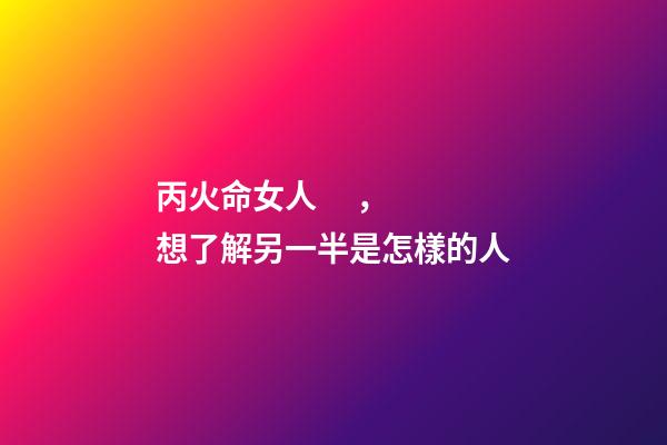 丙火命女人，想了解另一半是怎樣的人